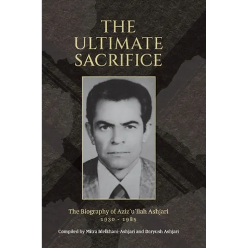 The Ultimate Sacrifice: The Biography of Aziz'u'llah Ashjari 1930 - 1985