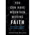 You Can Have Mountain Moving Faith: Practical Steps to Realizing God's Promises in Your Life