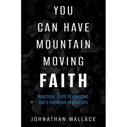 You Can Have Mountain Moving Faith: Practical Steps to Realizing God's Promises in Your Life