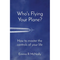 Who's Flying Your Plane?: How to master the controls of your life