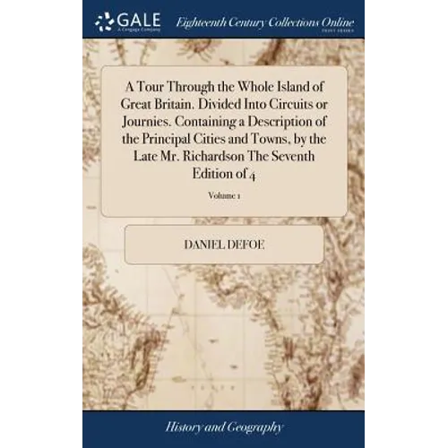 A Tour Through the Whole Island of Great Britain. Divided Into Circuits or Journies. Containing a Description of the Principal Cities and Towns, by th