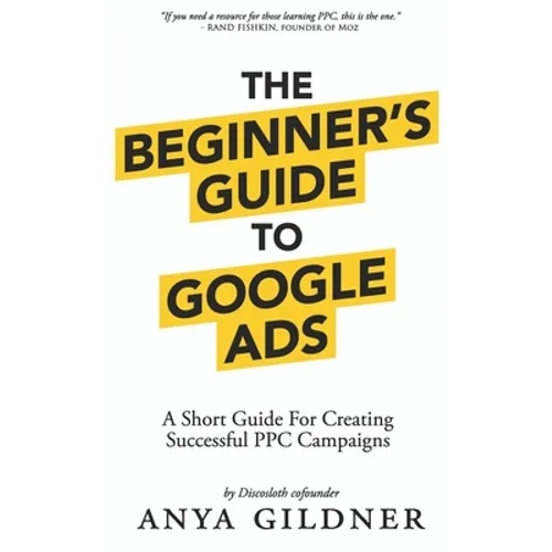 The Beginner's Guide To Google Ads: The Insider's Complete Resource For Everything PPC Agencies Won't Tell You, Second Edition 2019