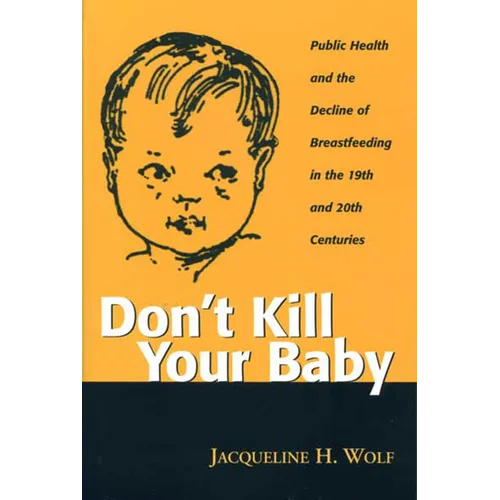 Don't Kill Your Baby: Public Health and the Decline of Breastfeeding in the Nineteenth and Twentieth Centuries