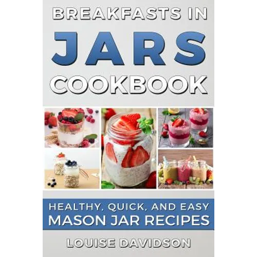 Breakfasts in Jars Cookbook: Healthy, Quick and Easy Mason Jar Recipes