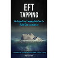 Eft Tapping: An Effective Tapping Solution To Build Self-Confidence (Transformation Through Emotional Freedom Therapy Tapping)