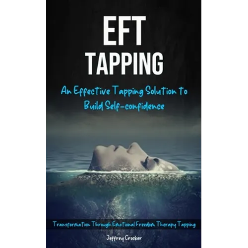 Eft Tapping: An Effective Tapping Solution To Build Self-Confidence (Transformation Through Emotional Freedom Therapy Tapping)