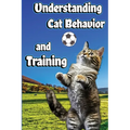 Understanding Cat Behavior and Training: A Comprehensive Guide to Feline Behavior and Positive Training Techniques