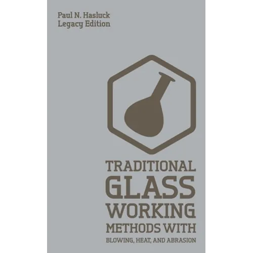 Traditional Glass Working Methods With Blowing, Heat, And Abrasion (Legacy Edition): Classic Approaches for Manufacture And Equipment