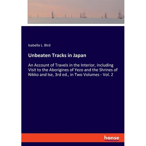 Unbeaten Tracks in Japan: An Account of Travels in the Interior, including Visit to the Aborigines of Yezo and the Shrines of Nikko and Ise, 3rd ed.,