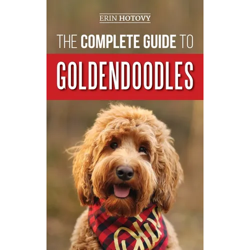The Complete Guide to Goldendoodles: How to Find, Train, Feed, Groom, and Love Your New Goldendoodle Puppy