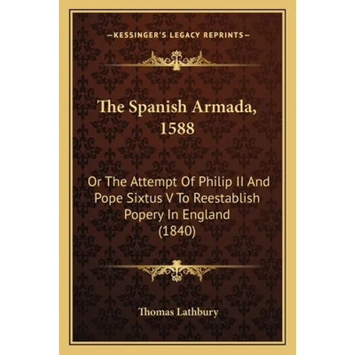 The Spanish Armada, 1588: Or The Attempt Of Philip II And Pope Sixtus V To Reestablish Popery In England (1840)