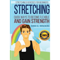 Stretching: Stretching Exercises for Beginners - Quick Ways to Become Flexible and Gain Strength