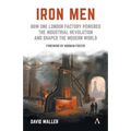 Iron Men: How One London Factory Powered the Industrial Revolution and Shaped the Modern World