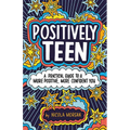 Positively Teen: A Practical Guide to a More Positive, More Confident You
