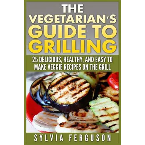 The Vegetarian's Guide to Grilling: 25 Delicious, Healthy, and Easy to Make Veggie Recipes on the Grill