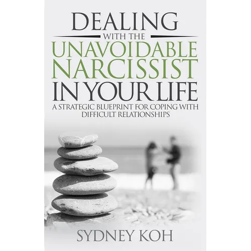 Dealing with the Unavoidable Narcissist in Your Life: A Strategic Blueprint for Coping with Difficult Relationships