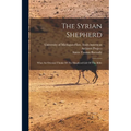 The Syrian Shepherd: What An Oriental Thinks Of The Shepherd-life Of The Bible