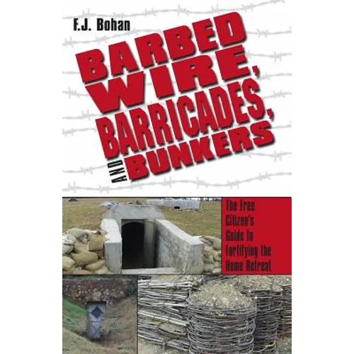 Barbed Wire, Barricades, and Bunkers: The Free Citizen's Guide to Fortifying the Home Retreat