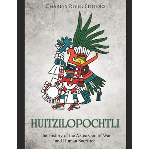 Huitzilopochtli: The History of the Aztec God of War and Human Sacrifice
