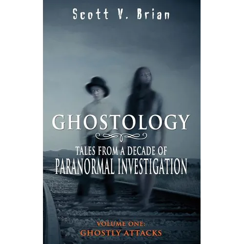 Ghostology: Ghostly Attacks: Tales from a Decade of Paranormal Investigation