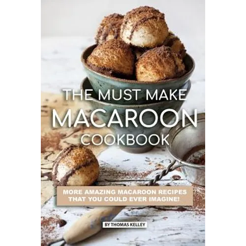 The Must Make Macaroon Cookbook: More Amazing Macaroon Recipes That You Could Ever Imagine!