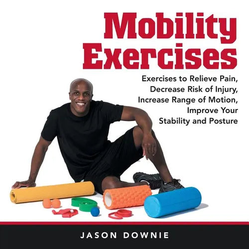 Mobility Exercises: Exercises to Relieve Pain, Decrease Risk of Injury, Increase Range of Motion, Improve Your Stability and Posture