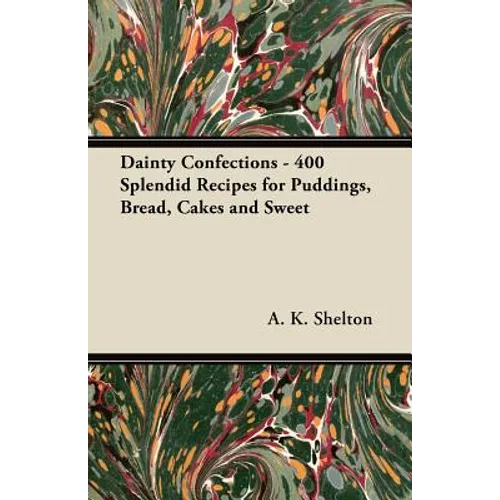 Dainty Confections - 400 Splendid Recipes for Puddings, Bread, Cakes and Sweet
