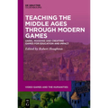 Teaching the Middle Ages Through Modern Games: Using, Modding and Creating Games for Education and Impact