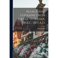 Alsace and Lorraine From Cæsar to Kaiser, 58 B.C.-1871 A.D.