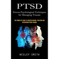 Ptsd: Proven Psychological Techniques for Managing Trauma (The Complete Guide to Understanding, Treating and Recovering From Trauma)
