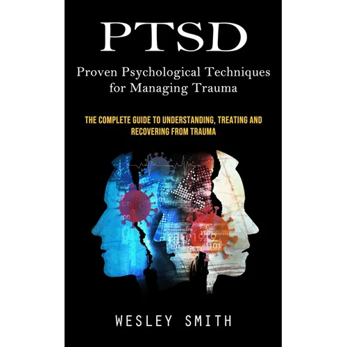 Ptsd: Proven Psychological Techniques for Managing Trauma (The Complete Guide to Understanding, Treating and Recovering From Trauma)