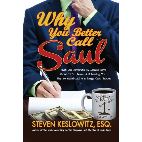 Why You Better Call Saul: What Our Favorite TV Lawyer Says About Life, Love, and Scheming Your Way to Acquittal and a Large Cash Payout