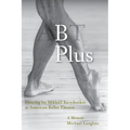 B Plus: Dancing for Mikhail Baryshnikov at American Ballet Theatre: A Memoir