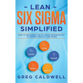 Lean Six Sigma: Simplified - How to Implement The Six Sigma Methodology to Improve Quality and Speed (Lean Guides with Scrum, Sprint, Kanban, DSDM, XP