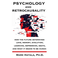 Psychology and Retrocausality: How the Future Determines Love, Memory, Evolution, Learning, Depression, Death, and What It Means to Be Human