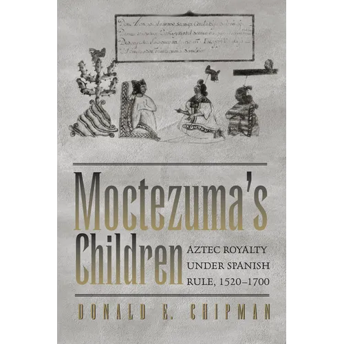 Moctezuma's Children: Aztec Royalty Under Spanish Rule, 1520-1700