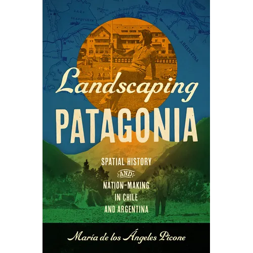 Landscaping Patagonia: Spatial History and Nation-Making in Chile and Argentina