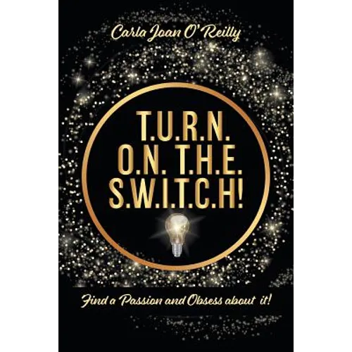 T.U.R.N. O.N. T.H.E. S.W.I.T.C.H!: Find a Passion and Obsess about it!