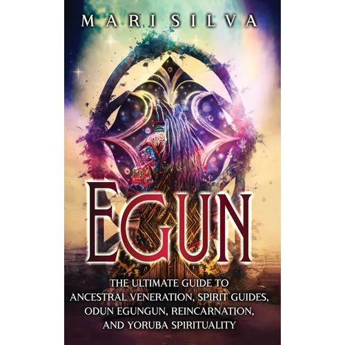 Egun: The Ultimate Guide to Ancestral Veneration, Spirit Guides, Odun Egungun, Reincarnation, and Yoruba Spirituality