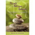 Think, Believe, Receive: Three Steps to an Amazing Life