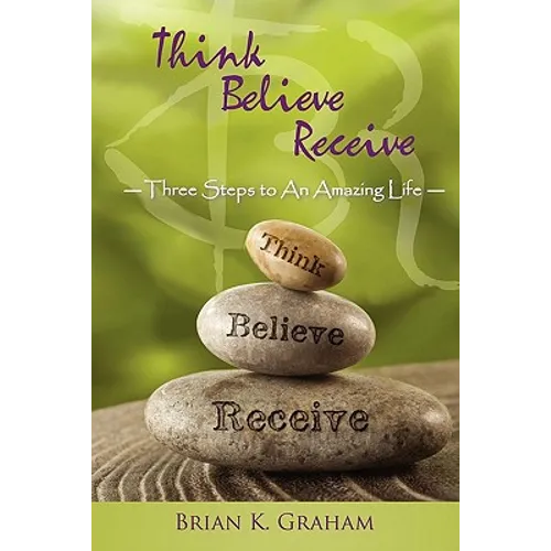 Think, Believe, Receive: Three Steps to an Amazing Life