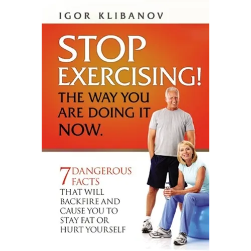 STOP EXERCISING! The Way You Are Doing it Now.: 7 Dangerous Facts That Will Backfire and Cause You to Stay Fat or Hurt Yourself