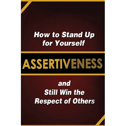 Assertiveness: How to Stand Up for Yourself and Still Win the Respect of Others
