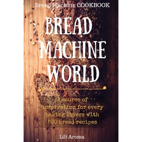 Bread Machine World: A Source Of Inspiration For Every Baking Lovers With 500 Bread Recipes
