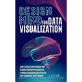 Design Mind for Data Visualization: Learn to Use Information and Graphic Design Principles to Produce Engaging Data Stories Your Audience Can't Ignore