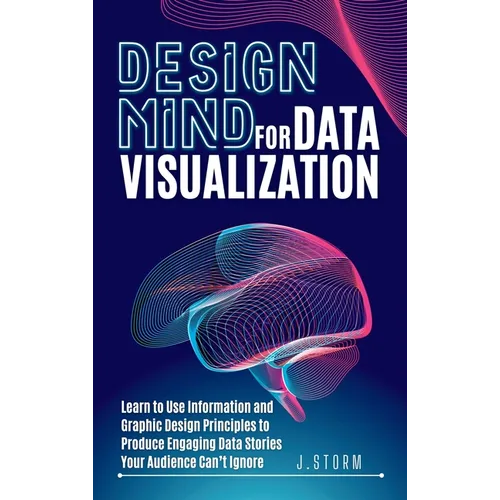 Design Mind for Data Visualization: Learn to Use Information and Graphic Design Principles to Produce Engaging Data Stories Your Audience Can't Ignore