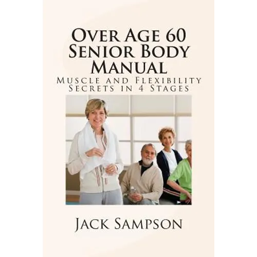 Over Age 60 Senior Body Manual: Muscle and Flexibility Secrets in 4 Stages