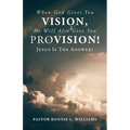 When God Gives You Vision, He Will Also Give You Provision!: Jesus Is The Answer!