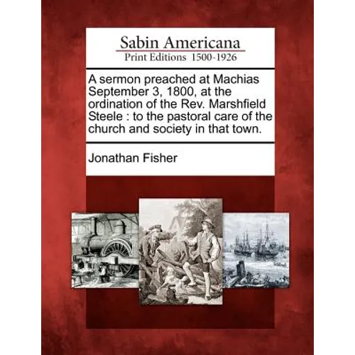 A Sermon Preached at Machias September 3, 1800, at the Ordination of the REV. Marshfield Steele: To the Pastoral Care of the Church and Society in Tha