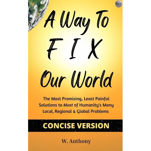 A Way to FIX Our World Concise Version: The Most Promising, Least Painful Solutions to Most of Humanity's Many Local, Regional & Global Problems